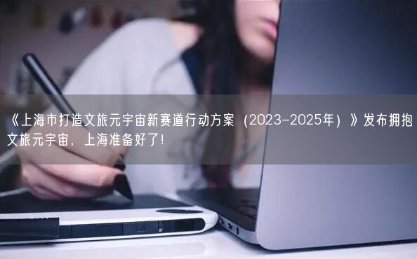 《上海市打造文旅元宇宙新賽道行動(dòng)方案（2023-2025年）》發(fā)布擁抱文旅元宇宙，上海準(zhǔn)備好了！