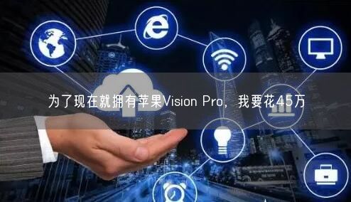 為了現(xiàn)在就擁有蘋果Vision Pro，我要花45萬(wàn)