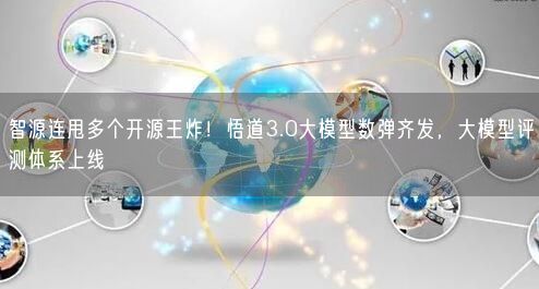 智源連甩多個開源王炸！悟道3.0大模型數(shù)彈齊發(fā)，大模型評測體系上線