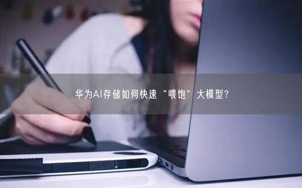 華為AI存儲如何快速“喂飽”大模型？