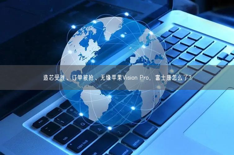 造芯受挫、訂單被搶、無緣蘋果Vision Pro，富士康怎么了？