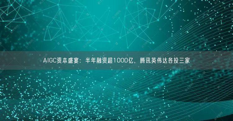 AIGC資本盛宴：半年融資超1000億，騰訊英偉達(dá)各投三家