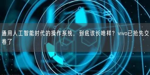 通用人工智能時代的操作系統(tǒng)，到底該長啥樣？vivo已搶先交卷了